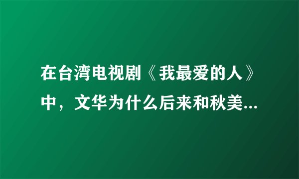 在台湾电视剧《我最爱的人》中，文华为什么后来和秋美结婚了？