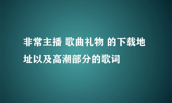 非常主播 歌曲礼物 的下载地址以及高潮部分的歌词