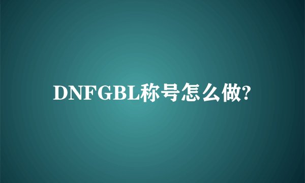 DNFGBL称号怎么做?