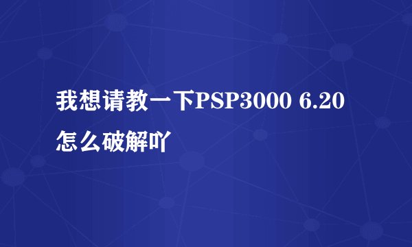 我想请教一下PSP3000 6.20怎么破解吖