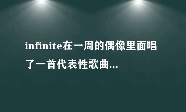 infinite在一周的偶像里面唱了一首代表性歌曲 叫什么