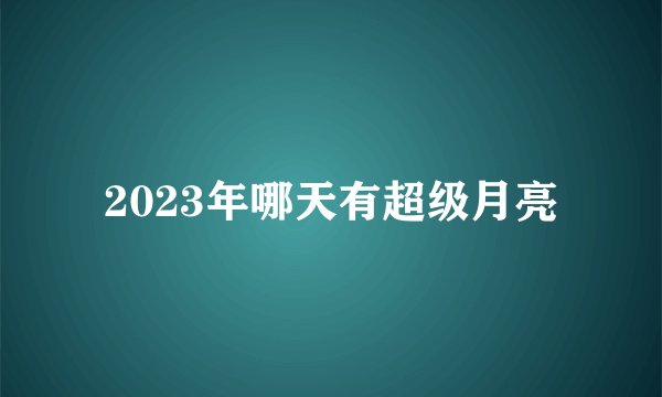 2023年哪天有超级月亮