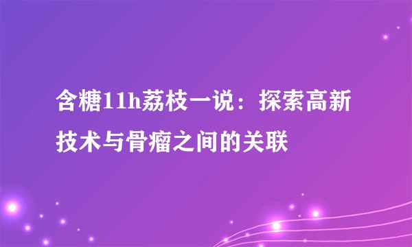 含糖11h荔枝一说：探索高新技术与骨瘤之间的关联