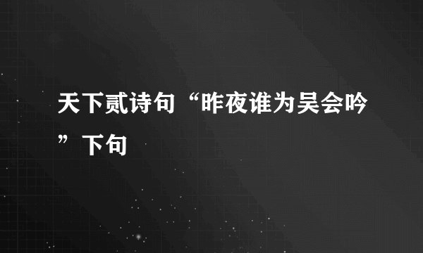 天下贰诗句“昨夜谁为吴会吟”下句
