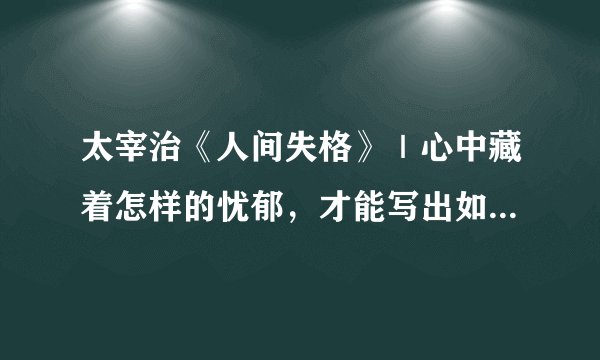 太宰治《人间失格》｜心中藏着怎样的忧郁，才能写出如此悲伤的话语