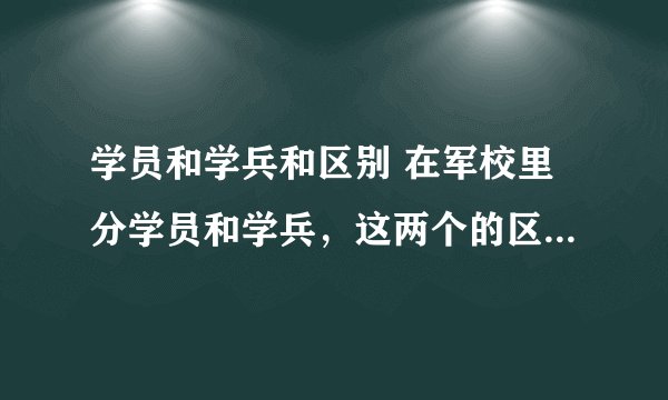 学员和学兵和区别 在军校里分学员和学兵，这两个的区别在哪里