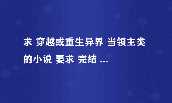 求 穿越或重生异界 当领主类 的小说 要求 完结 不是TJ 能上传的 要百万子的