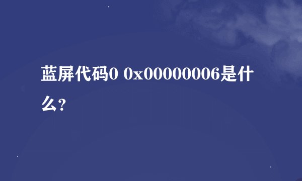 蓝屏代码0 0x00000006是什么？