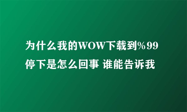 为什么我的WOW下载到%99停下是怎么回事 谁能告诉我