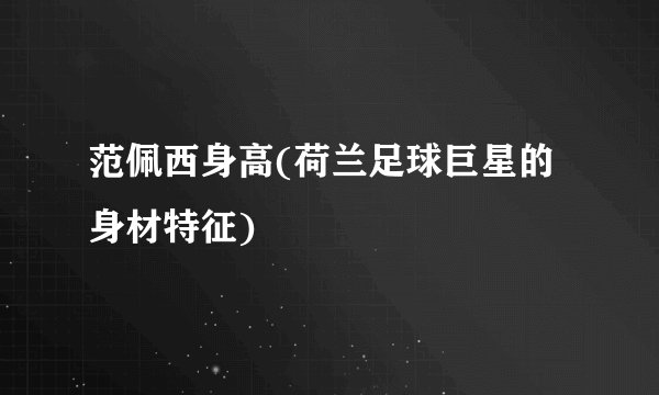 范佩西身高(荷兰足球巨星的身材特征)