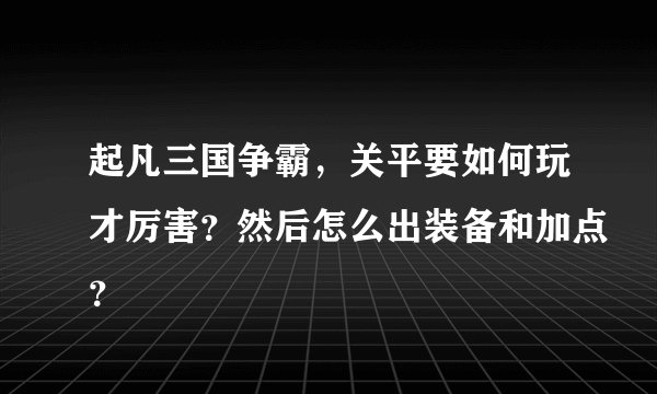 起凡三国争霸，关平要如何玩才厉害？然后怎么出装备和加点？