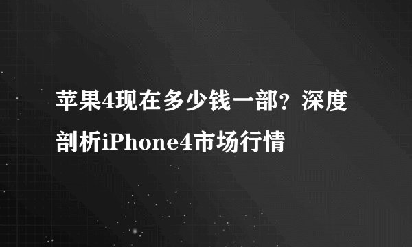 苹果4现在多少钱一部？深度剖析iPhone4市场行情