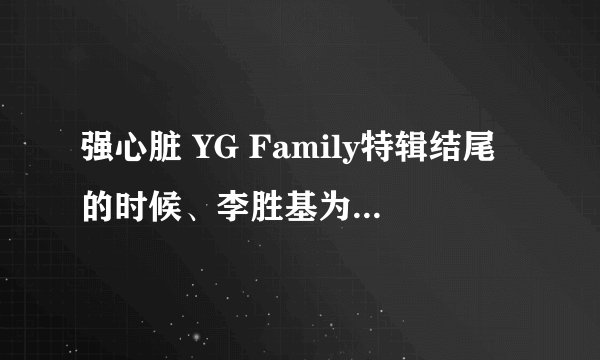 强心脏 YG Family特辑结尾的时候、李胜基为什么告别强心脏？他去干什么了？