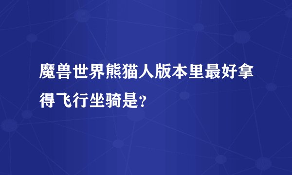 魔兽世界熊猫人版本里最好拿得飞行坐骑是？