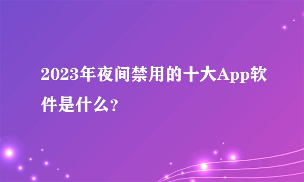 2023年夜间禁用的十大App软件是什么？