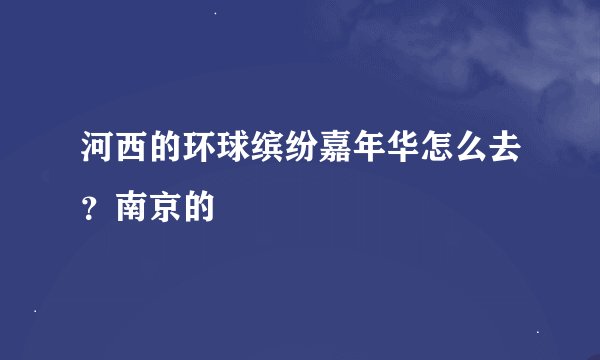 河西的环球缤纷嘉年华怎么去？南京的