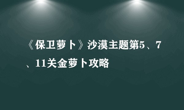 《保卫萝卜》沙漠主题第5、7、11关金萝卜攻略