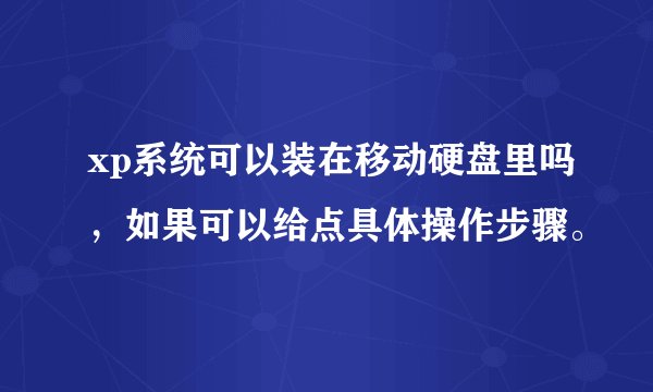 xp系统可以装在移动硬盘里吗，如果可以给点具体操作步骤。