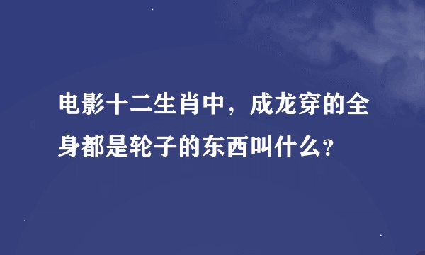 电影十二生肖中，成龙穿的全身都是轮子的东西叫什么？