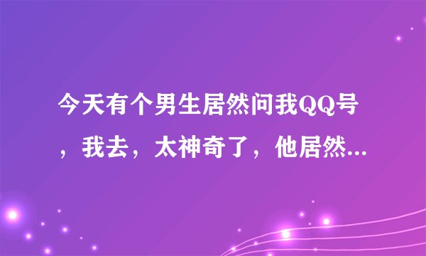 今天有个男生居然问我QQ号，我去，太神奇了，他居然喜欢熟女型。貌似吃嫩草的节奏。真怕知道年龄会吓傻