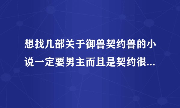 想找几部关于御兽契约兽的小说一定要男主而且是契约很多召唤兽完本的拜托啦