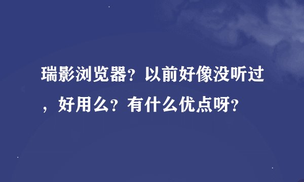瑞影浏览器？以前好像没听过，好用么？有什么优点呀？