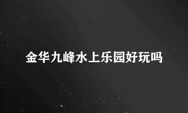 金华九峰水上乐园好玩吗