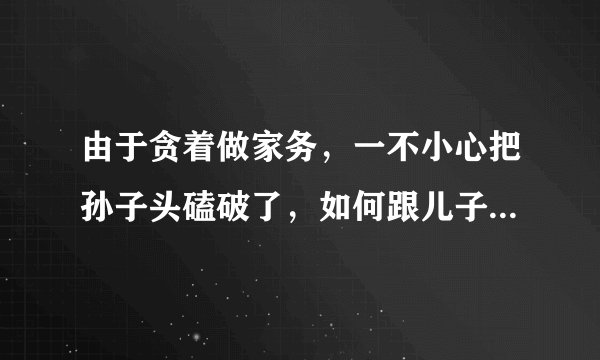 由于贪着做家务，一不小心把孙子头磕破了，如何跟儿子儿媳说？