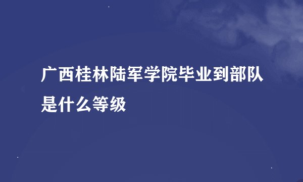 广西桂林陆军学院毕业到部队是什么等级