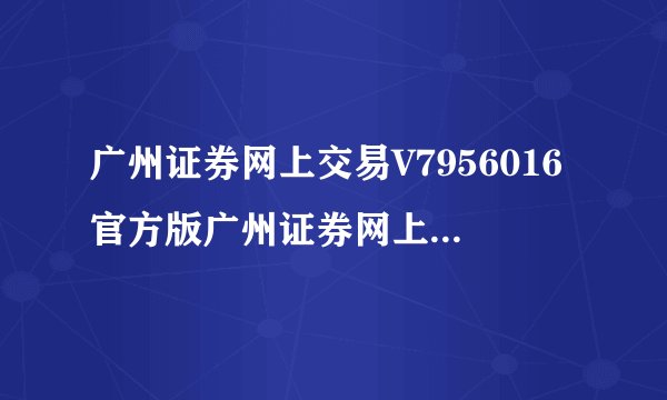 广州证券网上交易V7956016官方版广州证券网上交易V7956016官方版功能简介