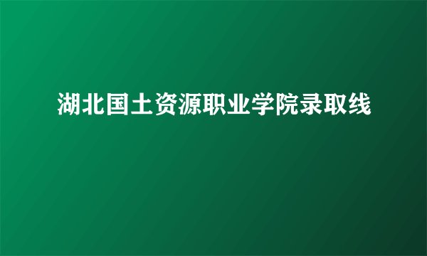 湖北国土资源职业学院录取线