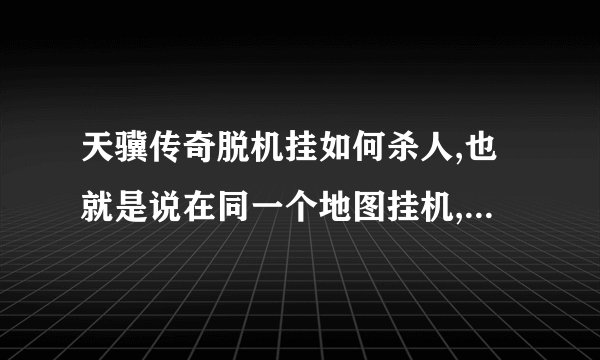 天骥传奇脱机挂如何杀人,也就是说在同一个地图挂机,看到某角色就攻击他,谢谢高手指点.