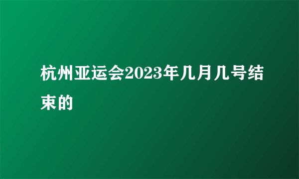 杭州亚运会2023年几月几号结束的