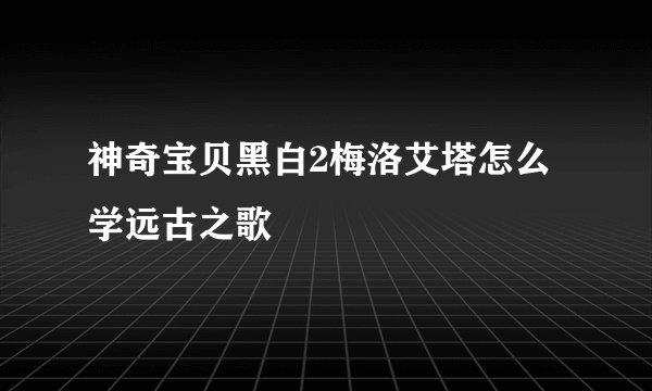 神奇宝贝黑白2梅洛艾塔怎么学远古之歌