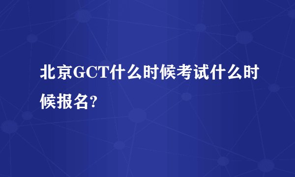 北京GCT什么时候考试什么时候报名?