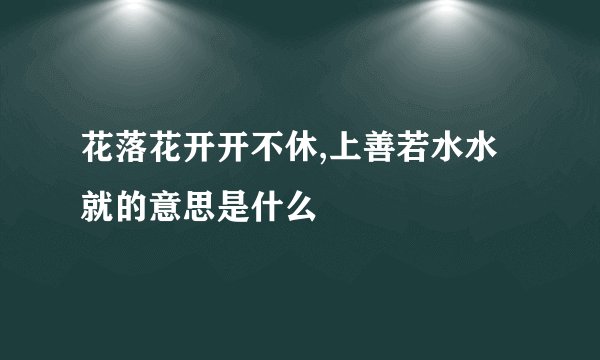花落花开开不休,上善若水水就的意思是什么