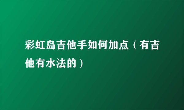 彩虹岛吉他手如何加点（有吉他有水法的）