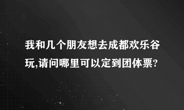 我和几个朋友想去成都欢乐谷玩,请问哪里可以定到团体票?