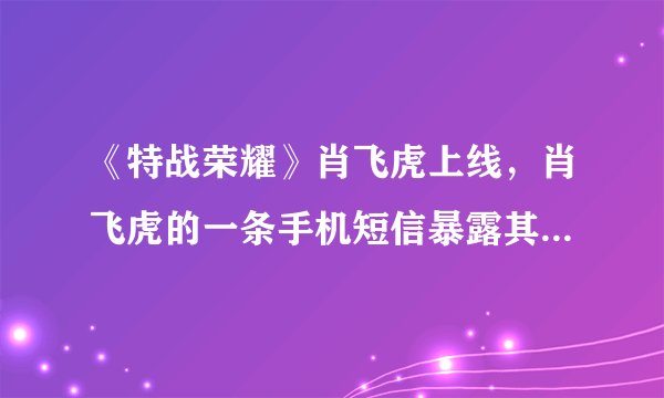 《特战荣耀》肖飞虎上线，肖飞虎的一条手机短信暴露其卧底身份