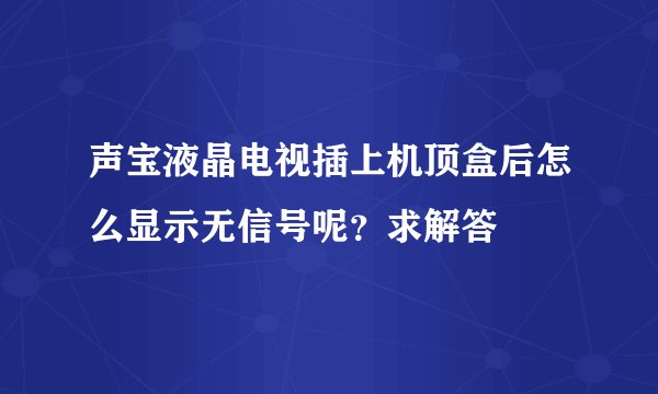 声宝液晶电视插上机顶盒后怎么显示无信号呢？求解答