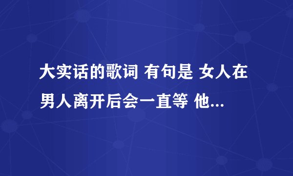 大实话的歌词 有句是 女人在男人离开后会一直等 他们要等的不是上天的回复 全部歌词是什么