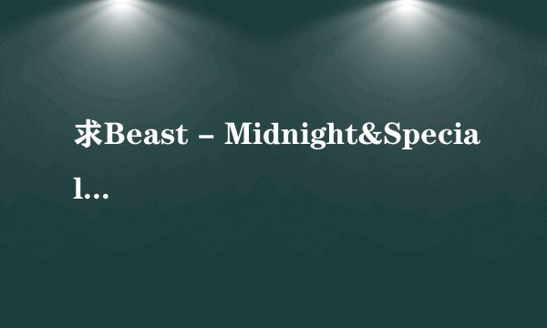 求Beast - Midnight&Special 中文音译 麻烦大家一下帮我找中文音译歌词 感谢