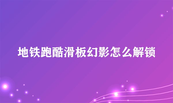 地铁跑酷滑板幻影怎么解锁