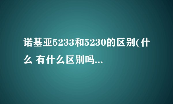 诺基亚5233和5230的区别(什么 有什么区别吗？哪个好)
