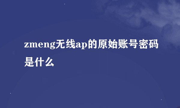zmeng无线ap的原始账号密码是什么