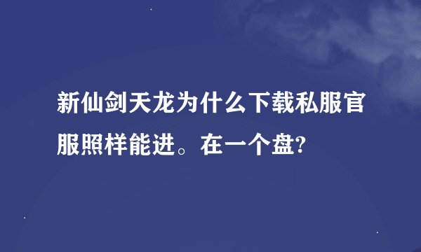 新仙剑天龙为什么下载私服官服照样能进。在一个盘?