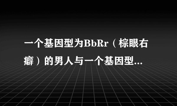 一个基因型为BbRr（棕眼右癖）的男人与一个基因型为bbRr（蓝眼右癖）的女人结婚，