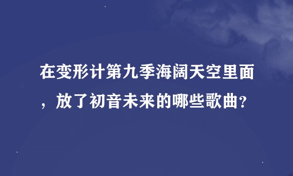 在变形计第九季海阔天空里面，放了初音未来的哪些歌曲？