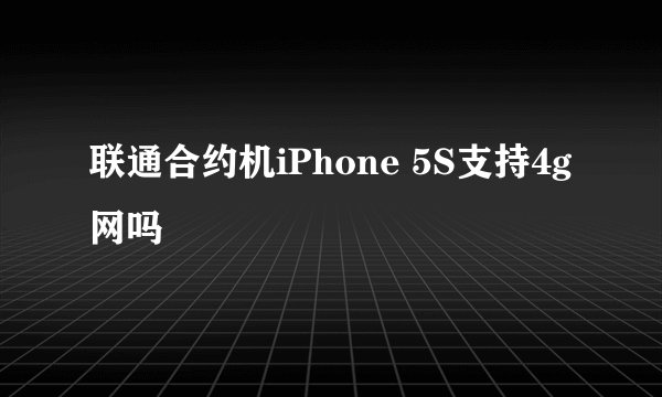 联通合约机iPhone 5S支持4g网吗