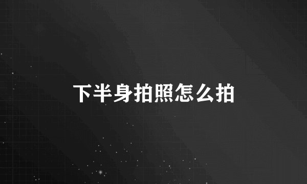 下半身拍照怎么拍